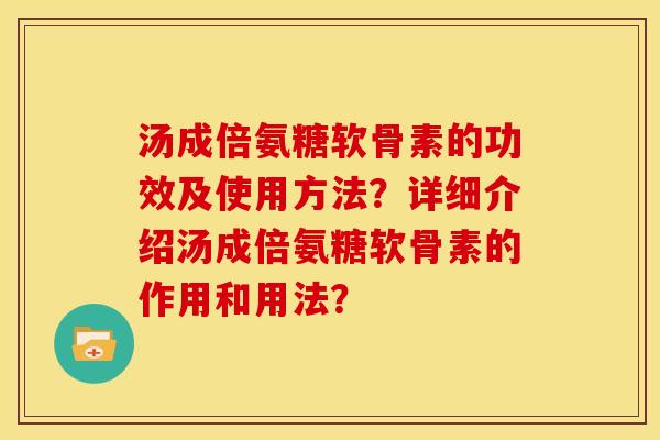 汤成倍氨糖软骨素的功效及使用方法?详细介绍汤成倍氨糖软骨素的作用和用法? 汤成倍氨糖软骨素的功效及使用方法?详细介绍汤成倍氨糖软骨素的作用和用法?
