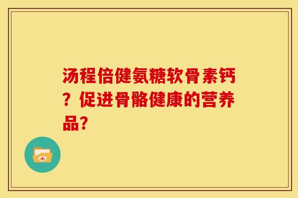 汤程倍健氨糖软骨素钙？促进骨骼健康的营养品？