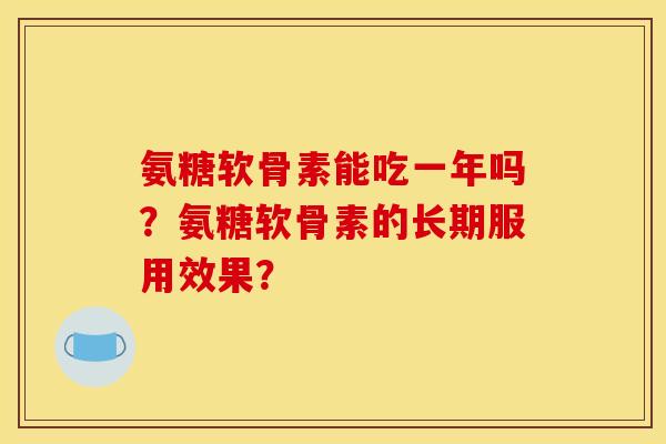 氨糖软骨素能吃一年吗?氨糖软骨素的长期服用效果? 氨糖软骨素能吃一年吗?氨糖软骨素的长期服用效果?
