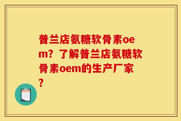 普兰店氨糖软骨素oem？了解普兰店氨糖软骨素oem的生产厂家？