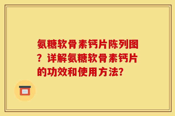 氨糖软骨素钙片陈列图？详解氨糖软骨素钙片的功效和使用方法？