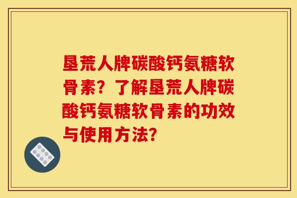 垦荒人牌碳酸钙氨糖软骨素？了解垦荒人牌碳酸钙氨糖软骨素的功效与使用方法？