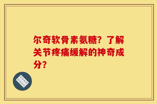 尔奇软骨素氨糖？了解关节缓解的神奇成分？