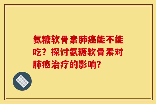 氨糖软骨素肺癌能不能吃？探讨氨糖软骨素对肺癌治疗的影响？