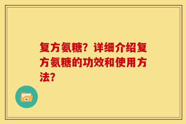复方氨糖？详细介绍复方氨糖的功效和使用方法？