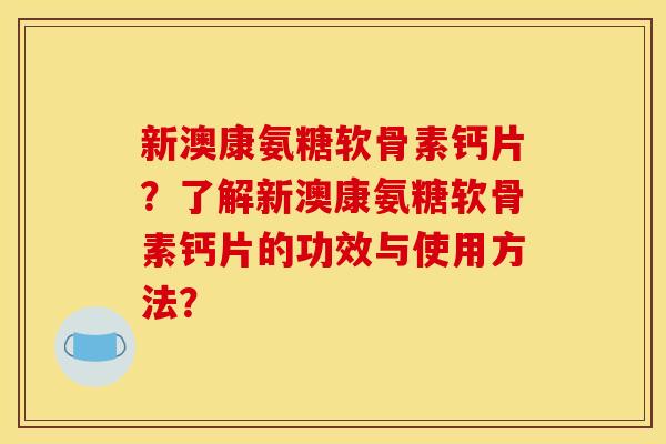 新澳康氨糖软骨素钙片？了解新澳康氨糖软骨素钙片的功效与使用方法？