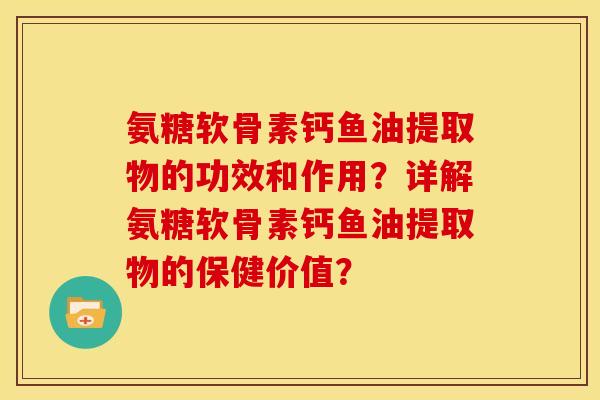 氨糖软骨素钙鱼油提取物的功效和作用？详解氨糖软骨素钙鱼油提取物的保健价值？