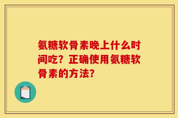 氨糖软骨素晚上什么时间吃?正确使用氨糖软骨素的方法? 氨糖软骨素晚上什么时间吃?正确使用氨糖软骨素的方法?