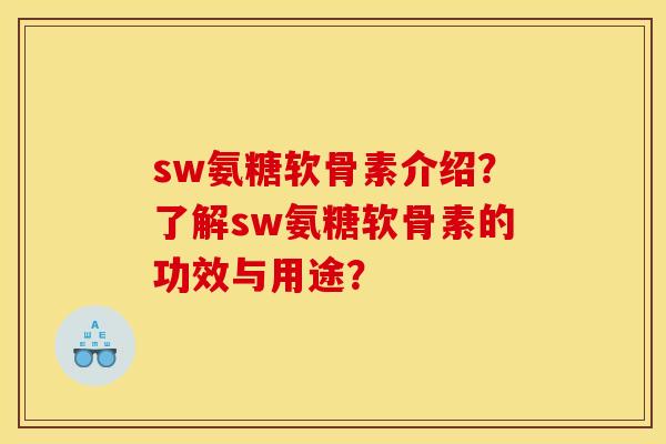 sw氨糖软骨素介绍？了解sw氨糖软骨素的功效与用途？