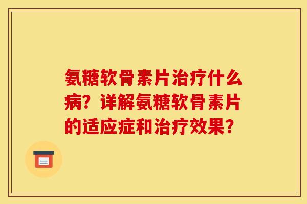 氨糖软骨素片什么?详解氨糖软骨素片的适应症和效果? 氨糖软骨素片什么?详解氨糖软骨素片的适应症和效果?