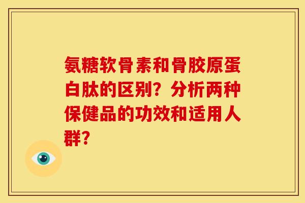 氨糖软骨素和骨胶原蛋白肽的区别？分析两种保健品的功效和适用人群？