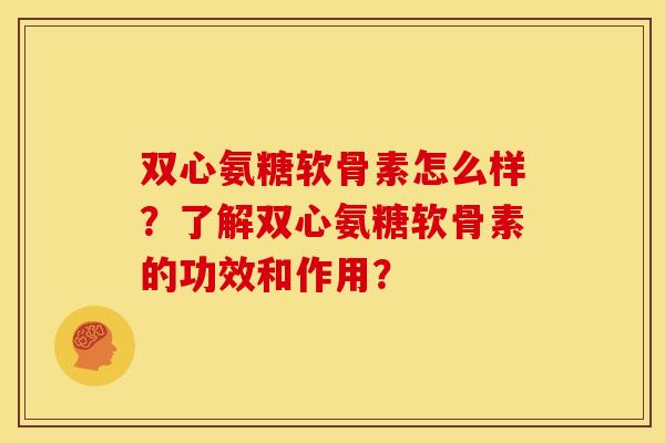 双心氨糖软骨素怎么样？了解双心氨糖软骨素的功效和作用？