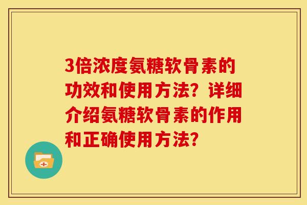 3倍浓度氨糖软骨素的功效和使用方法？详细介绍氨糖软骨素的作用和正确使用方法？