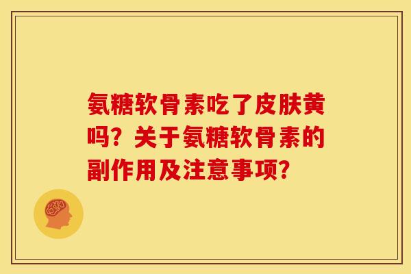 氨糖软骨素吃了黄吗?关于氨糖软骨素的副作用及注意事项? 氨糖软骨素吃了黄吗?关于氨糖软骨素的副作用及注意事项?