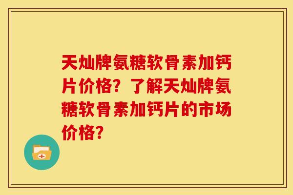 天灿牌氨糖软骨素加钙片价格？了解天灿牌氨糖软骨素加钙片的市场价格？