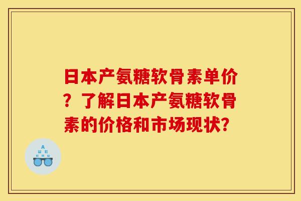 日本产氨糖软骨素单价？了解日本产氨糖软骨素的价格和市场现状？