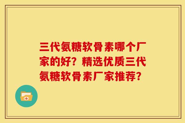 三代氨糖软骨素哪个厂家的好？精选优质三代氨糖软骨素厂家推荐？