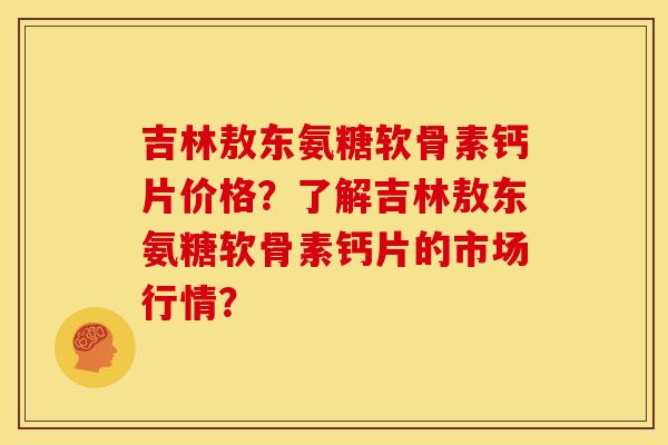 吉林敖东氨糖软骨素钙片价格？了解吉林敖东氨糖软骨素钙片的市场行情？