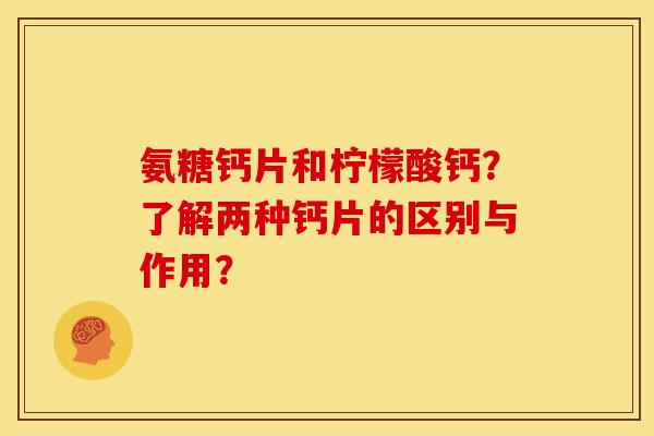 氨糖钙片和柠檬酸钙？了解两种钙片的区别与作用？
