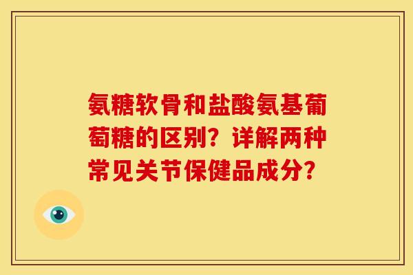 氨糖软骨和盐酸氨基葡萄糖的区别?详解两种常见关节保健品成分? 氨糖软骨和盐酸氨基葡萄糖的区别?详解两种常见关节保健品成分?