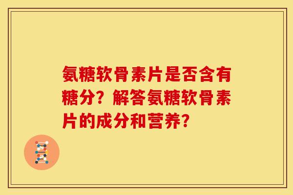 氨糖软骨素片是否含有糖分？解答氨糖软骨素片的成分和营养？