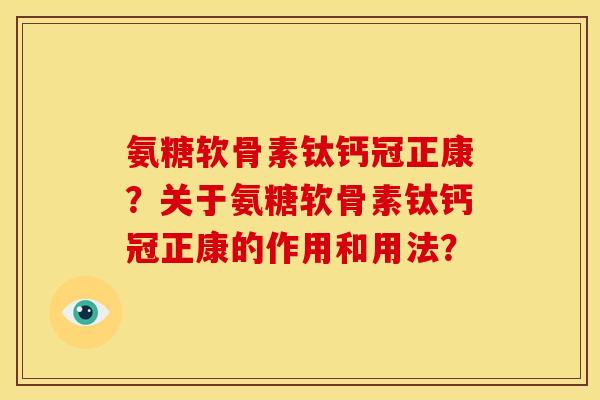 氨糖软骨素钛钙冠正康?关于氨糖软骨素钛钙冠正康的作用和用法? 氨糖软骨素钛钙冠正康?关于氨糖软骨素钛钙冠正康的作用和用法?