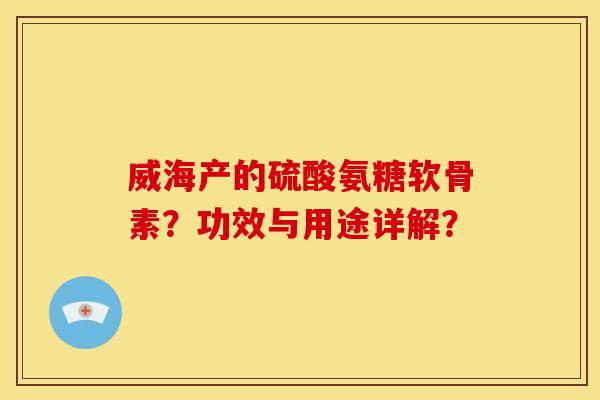 威海产的硫酸氨糖软骨素?功效与用途详解? 威海产的硫酸氨糖软骨素?功效与用途详解?