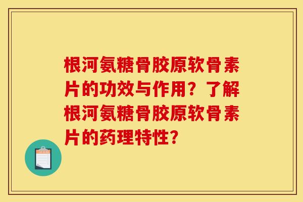 根河氨糖骨胶原软骨素片的功效与作用？了解根河氨糖骨胶原软骨素片的药理特性？