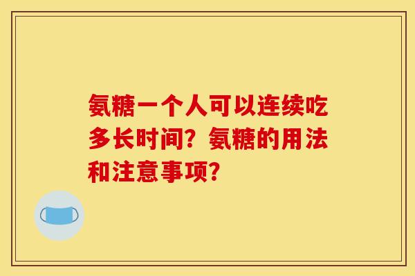 氨糖一个人可以连续吃多长时间？氨糖的用法和注意事项？