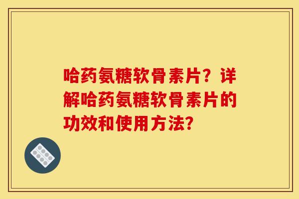 哈药氨糖软骨素片？详解哈药氨糖软骨素片的功效和使用方法？