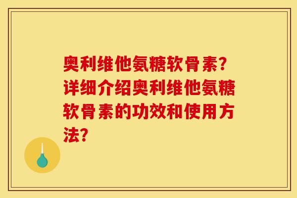 奥利维他氨糖软骨素？详细介绍奥利维他氨糖软骨素的功效和使用方法？