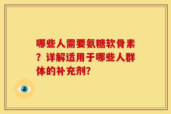 哪些人需要氨糖软骨素?详解适用于哪些人群体的补充剂? 哪些人需要氨糖软骨素?详解适用于哪些人群体的补充剂?