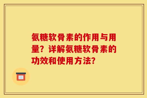 氨糖软骨素的作用与用量?详解氨糖软骨素的功效和使用方法? 氨糖软骨素的作用与用量?详解氨糖软骨素的功效和使用方法?