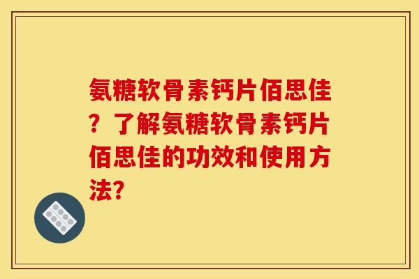 氨糖软骨素钙片佰思佳？了解氨糖软骨素钙片佰思佳的功效和使用方法？