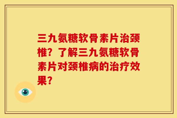 三九氨糖软骨素片治颈椎？了解三九氨糖软骨素片对颈椎病的治疗效果？