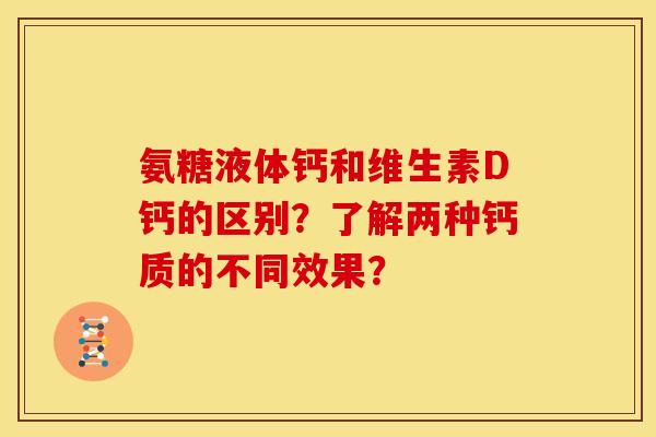 氨糖液体钙和维生素D钙的区别?了解两种钙质的不同效果? 氨糖液体钙和维生素D钙的区别?了解两种钙质的不同效果?