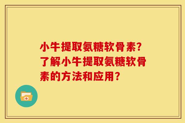 小牛提取氨糖软骨素？了解小牛提取氨糖软骨素的方法和应用？