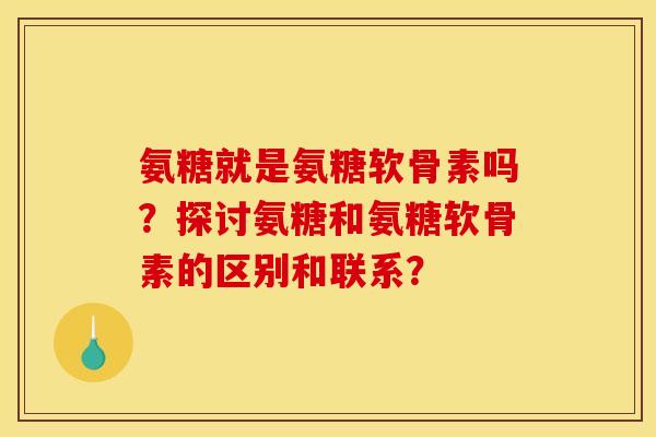 氨糖就是氨糖软骨素吗？探讨氨糖和氨糖软骨素的区别和联系？
