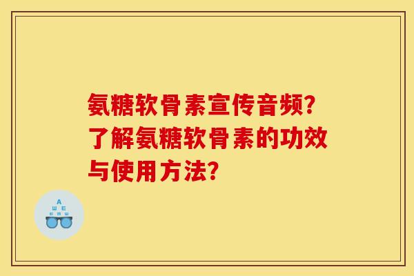氨糖软骨素宣传音频？了解氨糖软骨素的功效与使用方法？