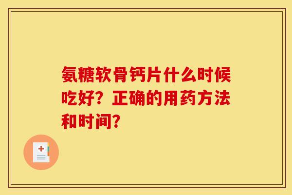 氨糖软骨钙片什么时候吃好?正确的用药方法和时间? 氨糖软骨钙片什么时候吃好?正确的用药方法和时间?