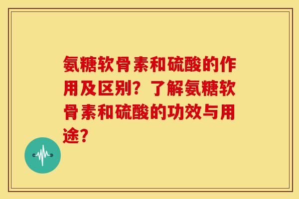 氨糖软骨素和硫酸的作用及区别？了解氨糖软骨素和硫酸的功效与用途？