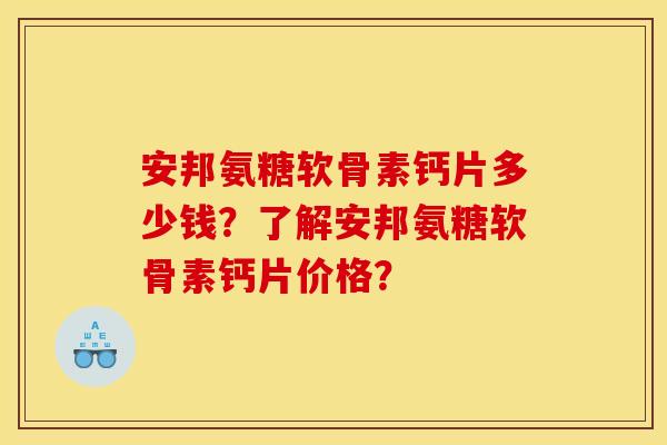 安邦氨糖软骨素钙片多少钱？了解安邦氨糖软骨素钙片价格？