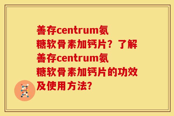 善存centrum氨糖软骨素加钙片？了解善存centrum氨糖软骨素加钙片的功效及使用方法？