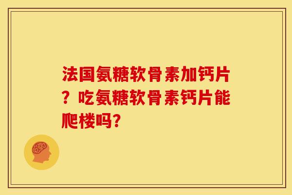 法国氨糖软骨素加钙片？吃氨糖软骨素钙片能爬楼吗？
