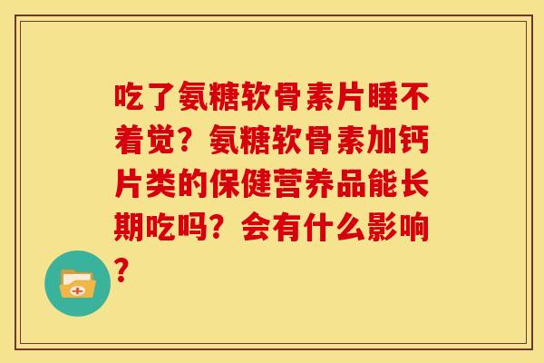 吃了氨糖软骨素片睡不着觉？氨糖软骨素加钙片类的保健营养品能长期吃吗？会有什么影响？