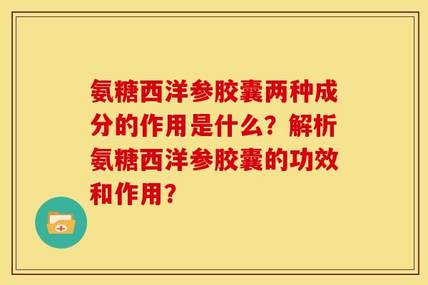 氨糖西洋参胶囊两种成分的作用是什么？解析氨糖西洋参胶囊的功效和作用？