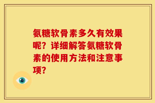 氨糖软骨素多久有效果呢?详细解答氨糖软骨素的使用方法和注意事项? 氨糖软骨素多久有效果呢?详细解答氨糖软骨素的使用方法和注意事项?