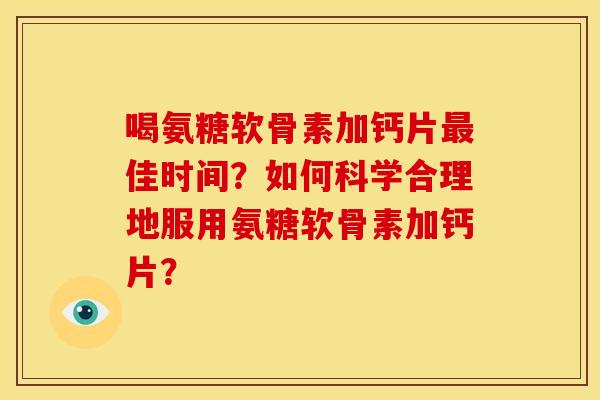 喝氨糖软骨素加钙片佳时间?如何科学合理地服用氨糖软骨素加钙片? 喝氨糖软骨素加钙片佳时间?如何科学合理地服用氨糖软骨素加钙片?