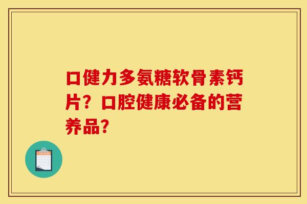 口健力多氨糖软骨素钙片?口腔健康必备的营养品? 口健力多氨糖软骨素钙片?口腔健康必备的营养品?