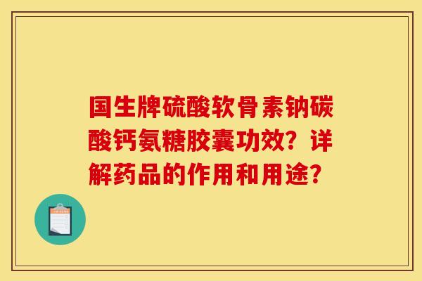 国生牌硫酸软骨素钠碳酸钙氨糖胶囊功效？详解药品的作用和用途？